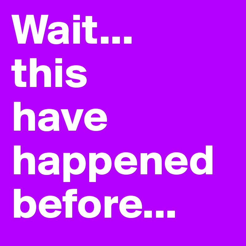 Wait...
this
have happened 
before...