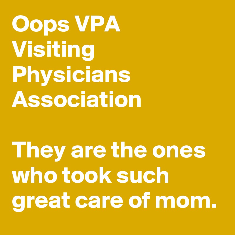 Oops VPA
Visiting Physicians Association

They are the ones who took such great care of mom.