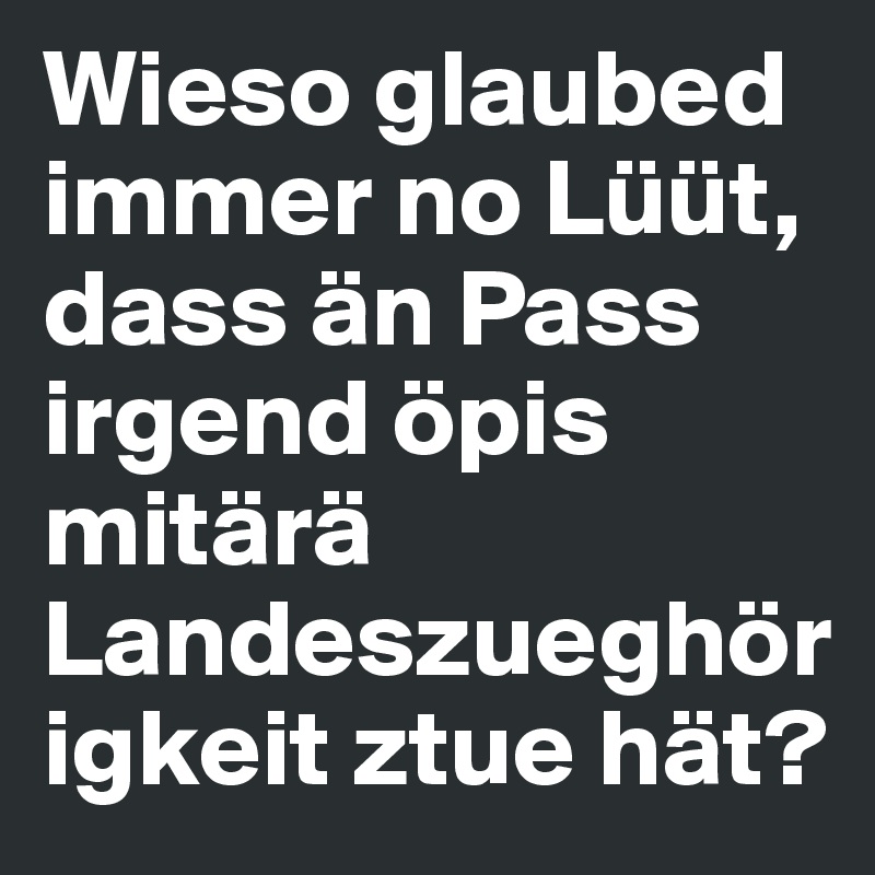 Wieso glaubed immer no Lüüt, dass än Pass irgend öpis mitärä Landeszueghörigkeit ztue hät?