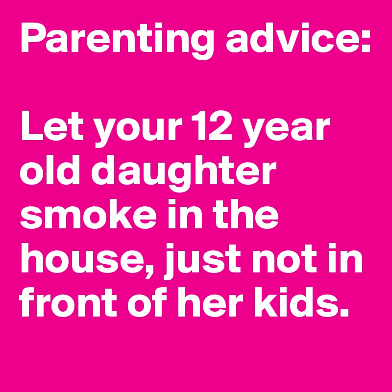 Parenting advice:

Let your 12 year old daughter smoke in the house, just not in front of her kids.