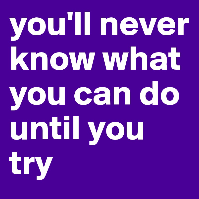 you'll never know what you can do until you try