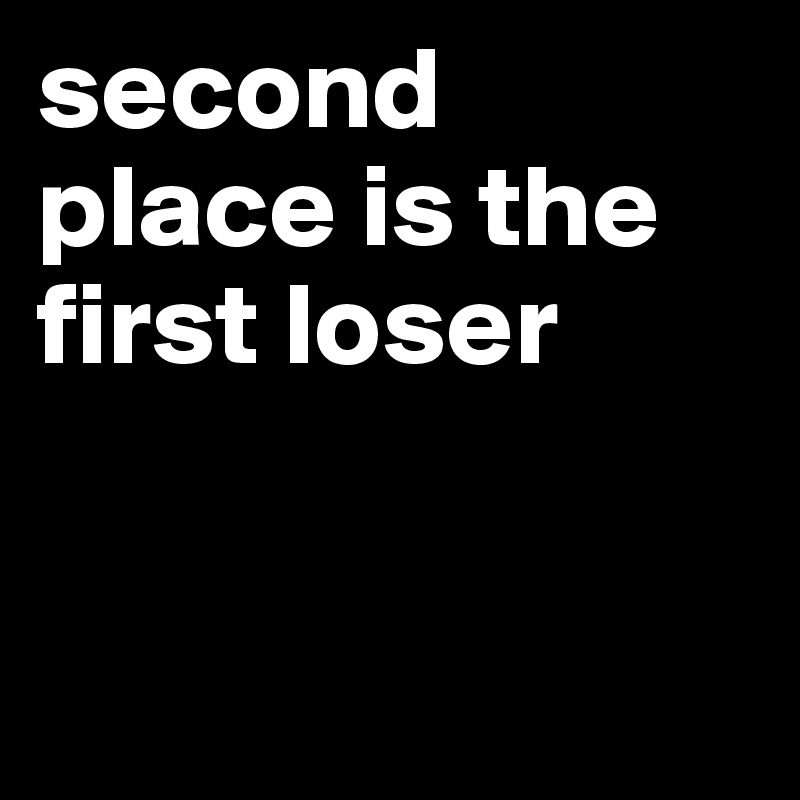 Second Place Is The First Loser Post By Kolelo On Boldomatic