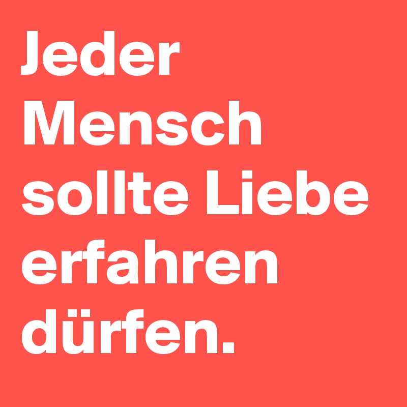 Jeder Mensch sollte Liebe erfahren dürfen.