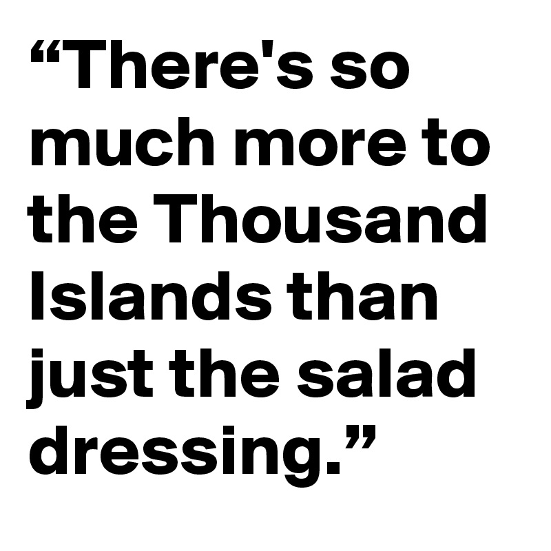“There's so much more to the Thousand Islands than just the salad dressing.”