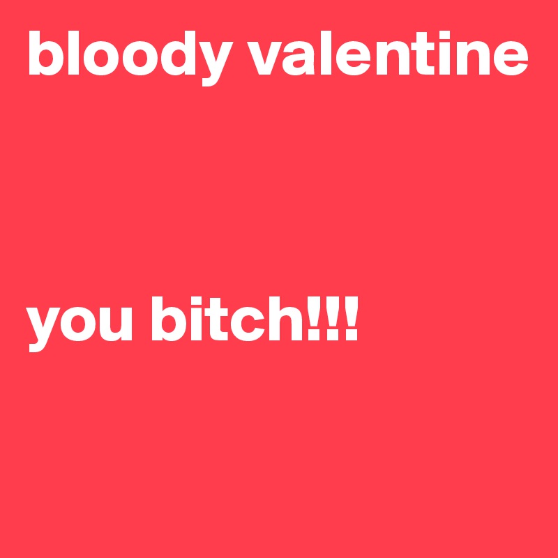 bloody valentine



you bitch!!!

