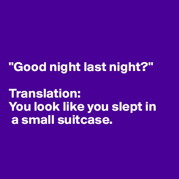 



"Good night last night?" 

Translation: 
You look like you slept in
 a small suitcase. 


