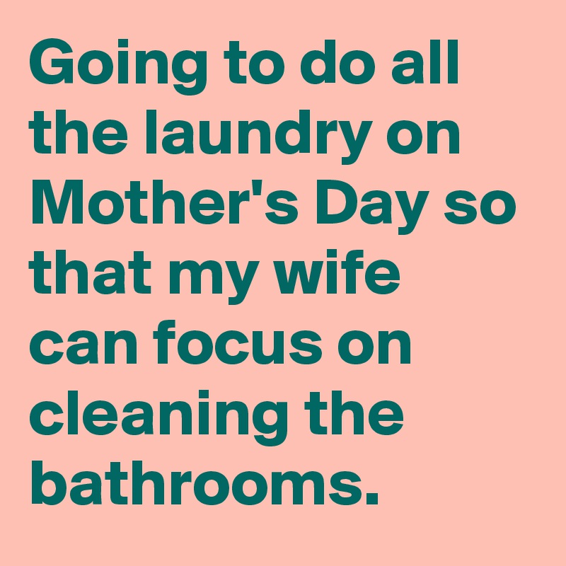 Going to do all the laundry on Mother's Day so that my wife can focus on cleaning the bathrooms.