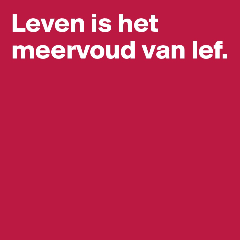 Leven is het meervoud van lef. 




