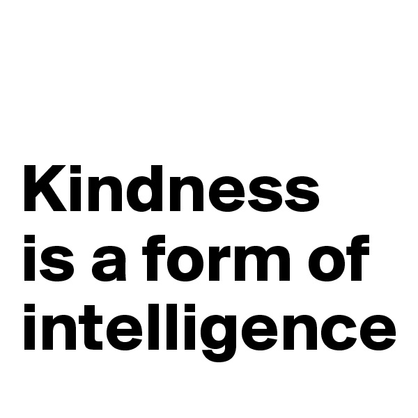

Kindness
is a form of intelligence 