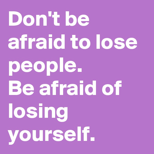 Don't be afraid to lose people.
Be afraid of losing yourself.