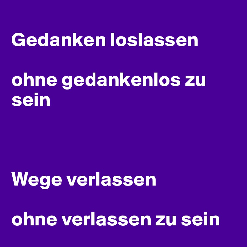 
Gedanken loslassen

ohne gedankenlos zu sein
   
                     

Wege verlassen

ohne verlassen zu sein