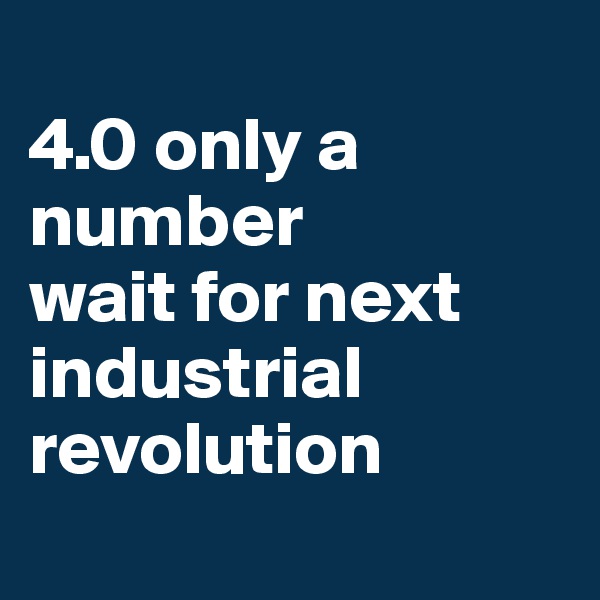 
4.0 only a number
wait for next industrial revolution 
