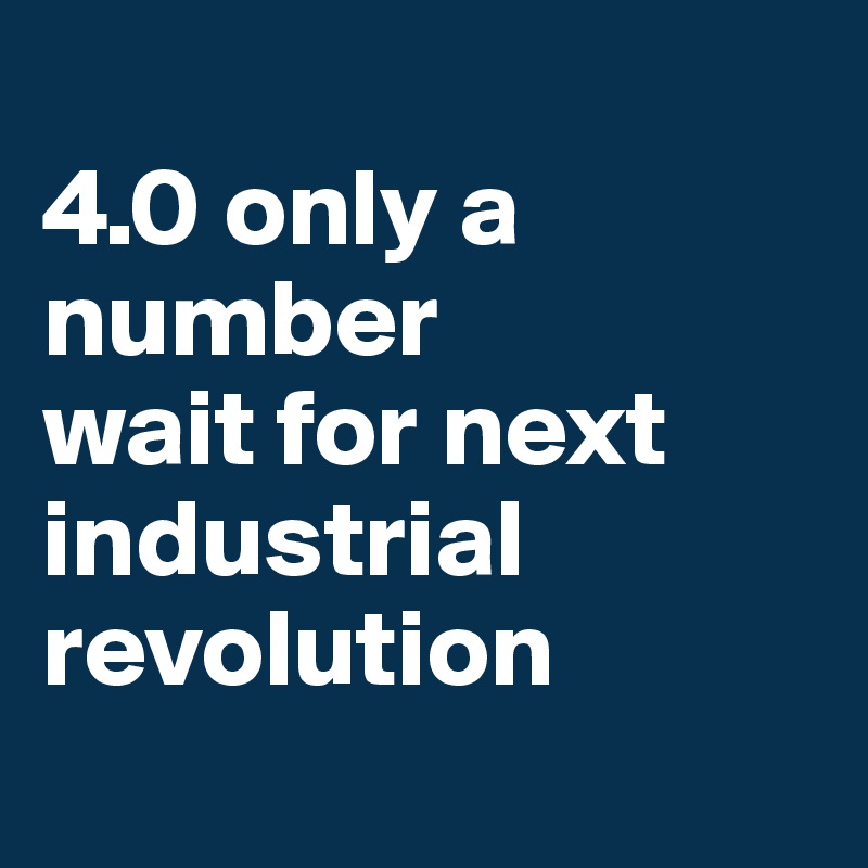 
4.0 only a number
wait for next industrial revolution 
