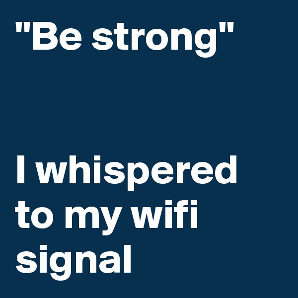 "Be strong"


I whispered to my wifi signal