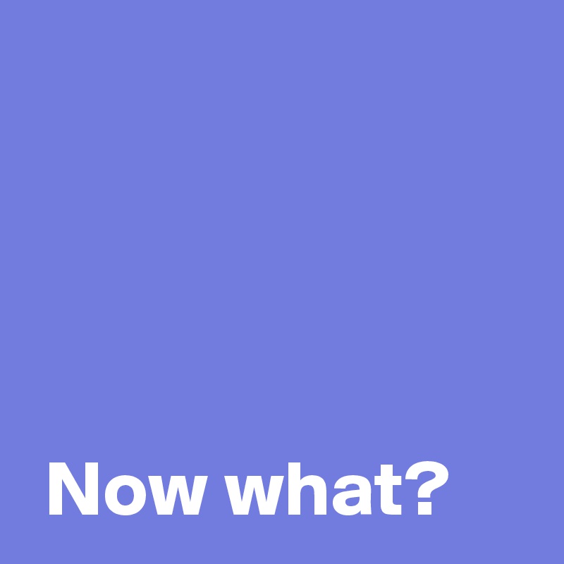 Now what? Post by AndSheCame on Boldomatic