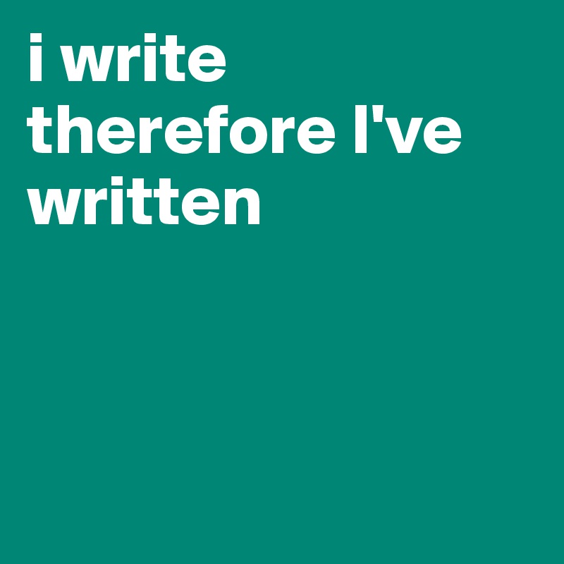 i write therefore I've written




