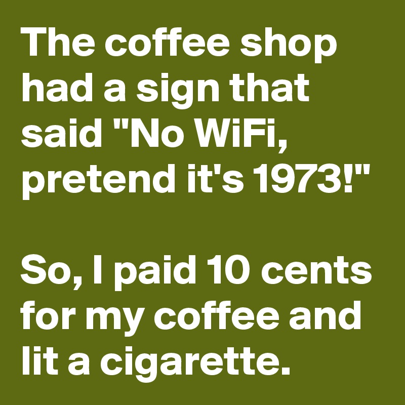 The coffee shop had a sign that said "No WiFi, pretend it's 1973!"

So, I paid 10 cents for my coffee and lit a cigarette.