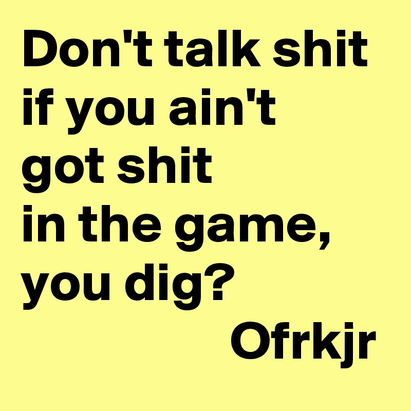 Don't talk shit
if you ain't 
got shit 
in the game, you dig?
                   Ofrkjr