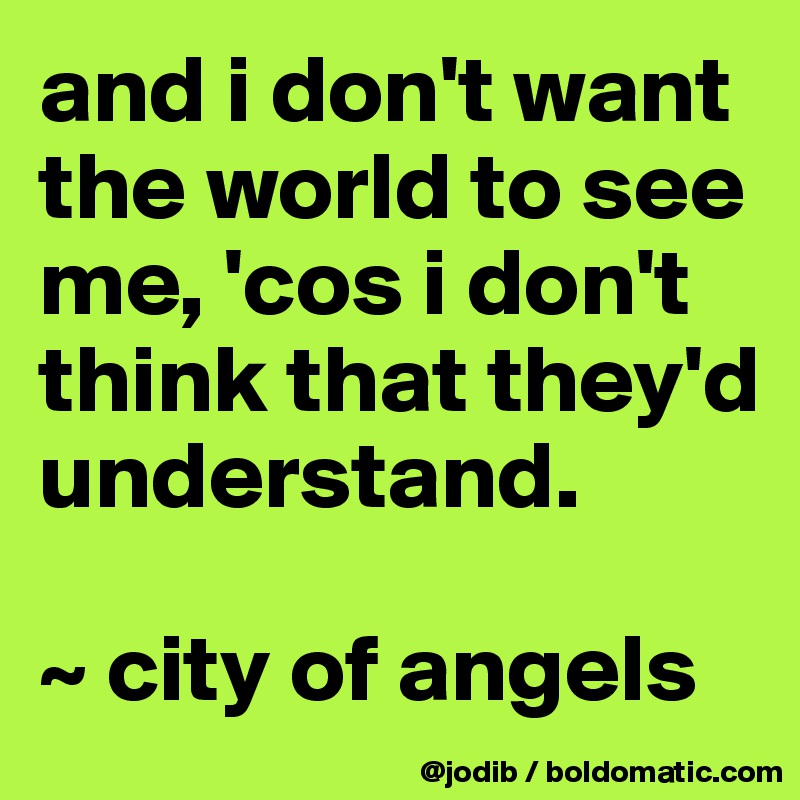 and i don't want the world to see me, 'cos i don't think that they'd understand.

~ city of angels