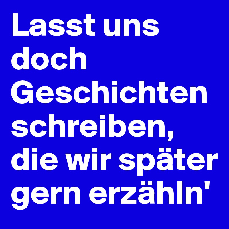 Lasst uns doch Geschichten schreiben, die wir später gern erzähln'