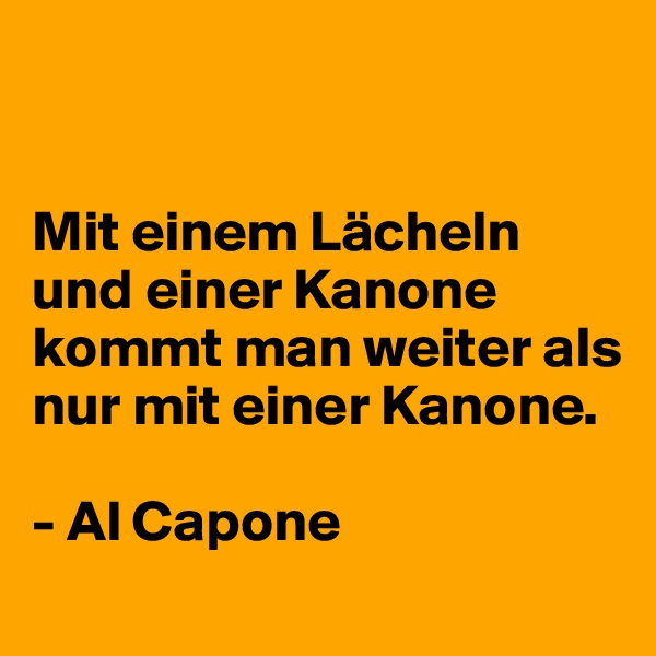 


Mit einem Lächeln und einer Kanone kommt man weiter als nur mit einer Kanone.

- Al Capone
