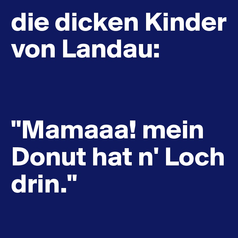 die dicken Kinder von Landau:


"Mamaaa! mein Donut hat n' Loch drin."