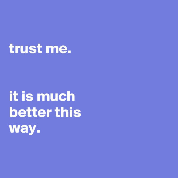 

trust me.


it is much
better this
way.

