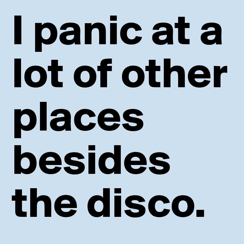 I panic at a lot of other places besides the disco. 