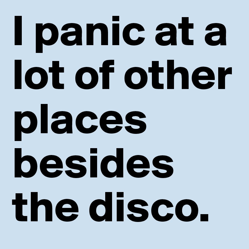 I Panic At A Lot Of Other Places Besides The Disco Post By Missb On Boldomatic