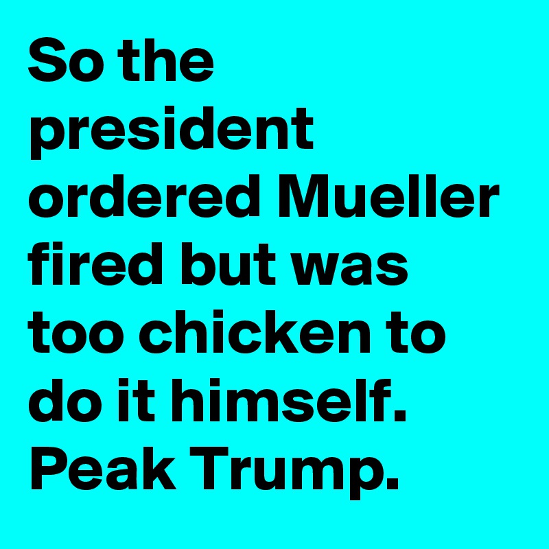 So the president ordered Mueller fired but was too chicken to do it himself. Peak Trump.