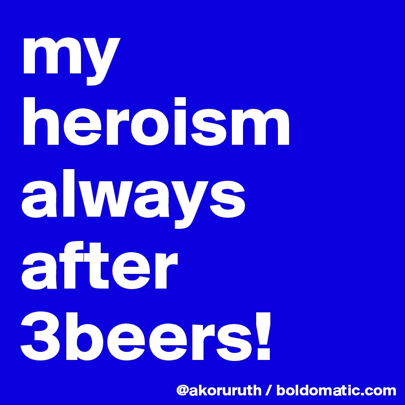 my heroism always after 3beers!