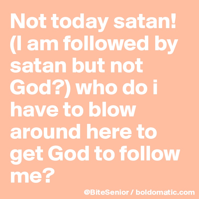 Not today satan! (I am followed by satan but not God?) who do i have to blow around here to get God to follow me? 