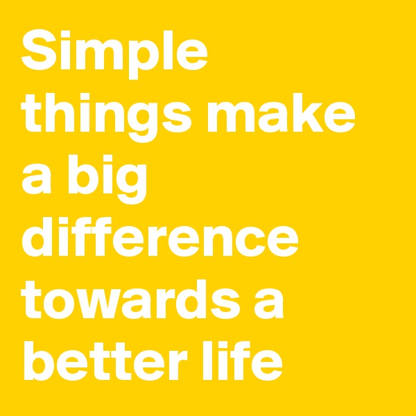 Simple things make a big difference towards a better life 