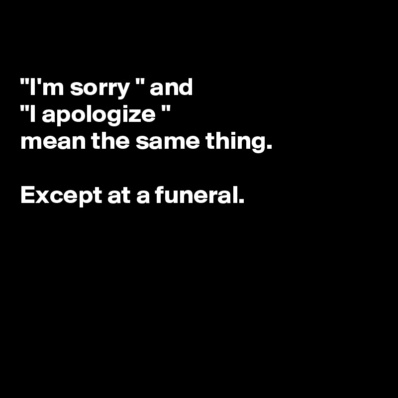 

"I'm sorry " and
"I apologize "
mean the same thing. 

Except at a funeral. 





