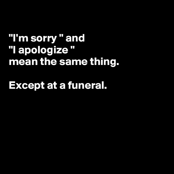 

"I'm sorry " and
"I apologize "
mean the same thing. 

Except at a funeral. 





