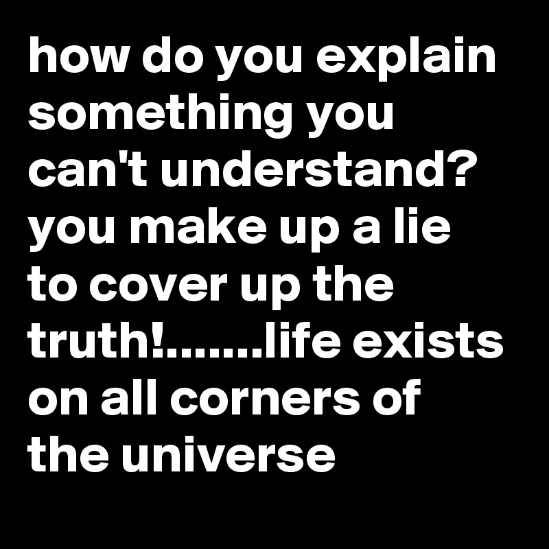 how do you explain something you can't understand?  you make up a lie to cover up the truth!.......life exists on all corners of the universe