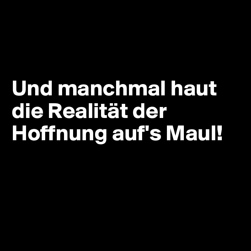 


Und manchmal haut die Realität der Hoffnung auf's Maul!  



     