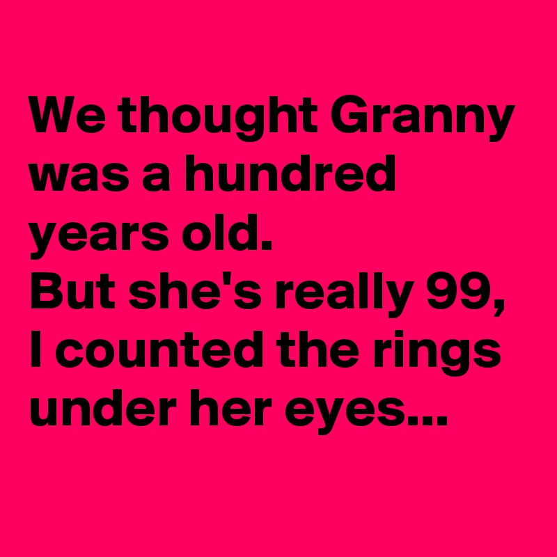 
We thought Granny was a hundred years old.
But she's really 99,  I counted the rings under her eyes...

