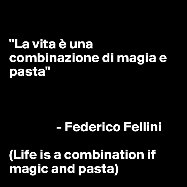 

"La vita è una combinazione di magia e pasta"
 


                 - Federico Fellini

(Life is a combination if magic and pasta)