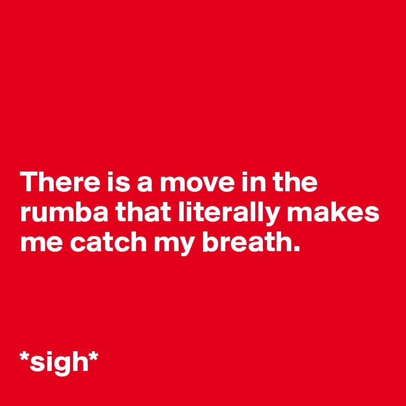 




There is a move in the rumba that literally makes me catch my breath. 



*sigh*
