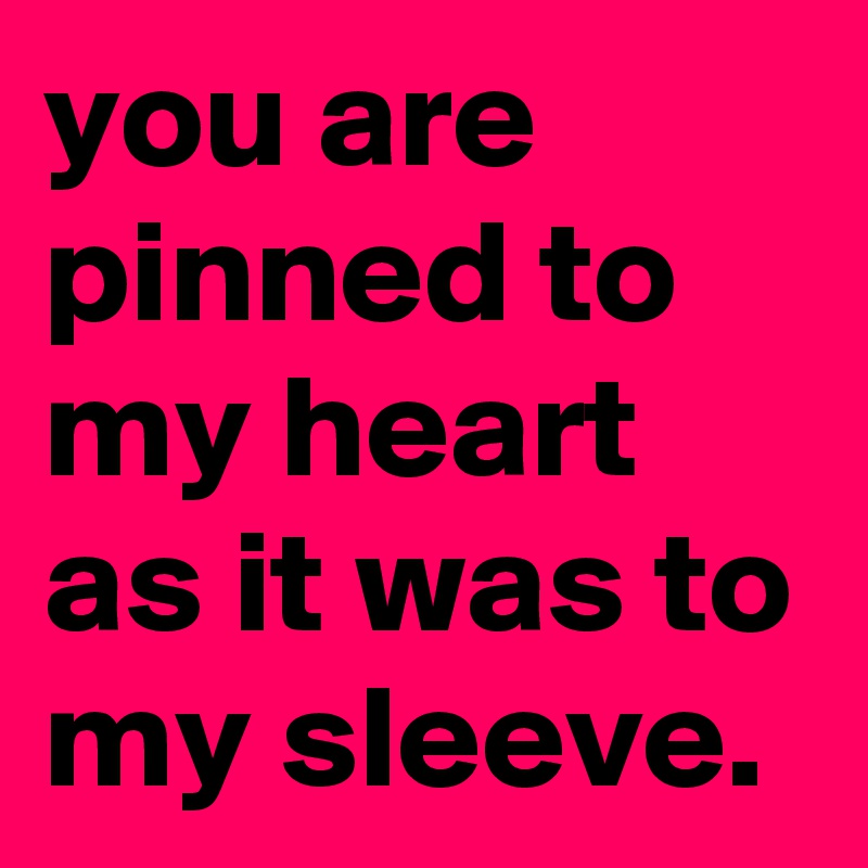 you are pinned to my heart as it was to my sleeve.