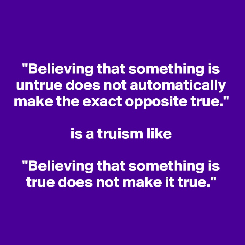 


"Believing that something is untrue does not automatically make the exact opposite true."

is a truism like

"Believing that something is true does not make it true."

