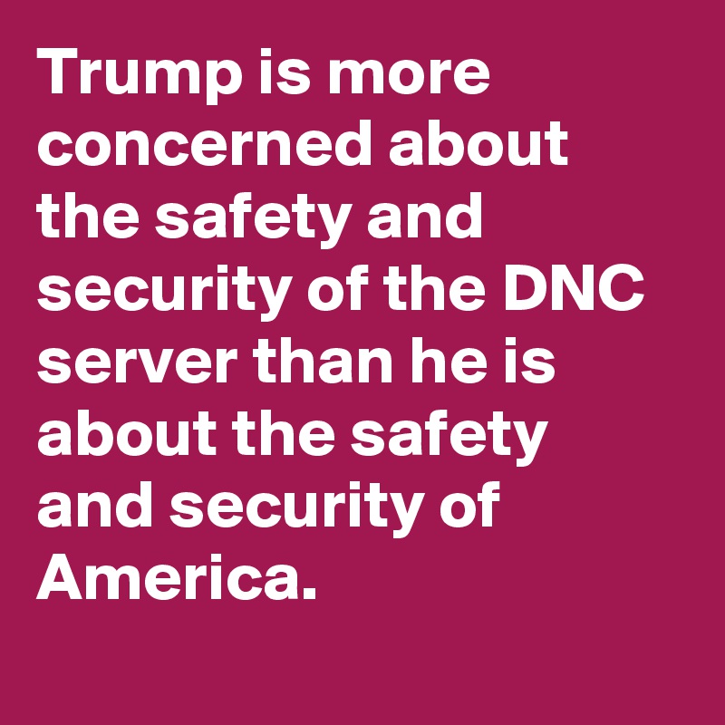 Trump is more concerned about the safety and security of the DNC server than he is about the safety and security of America.