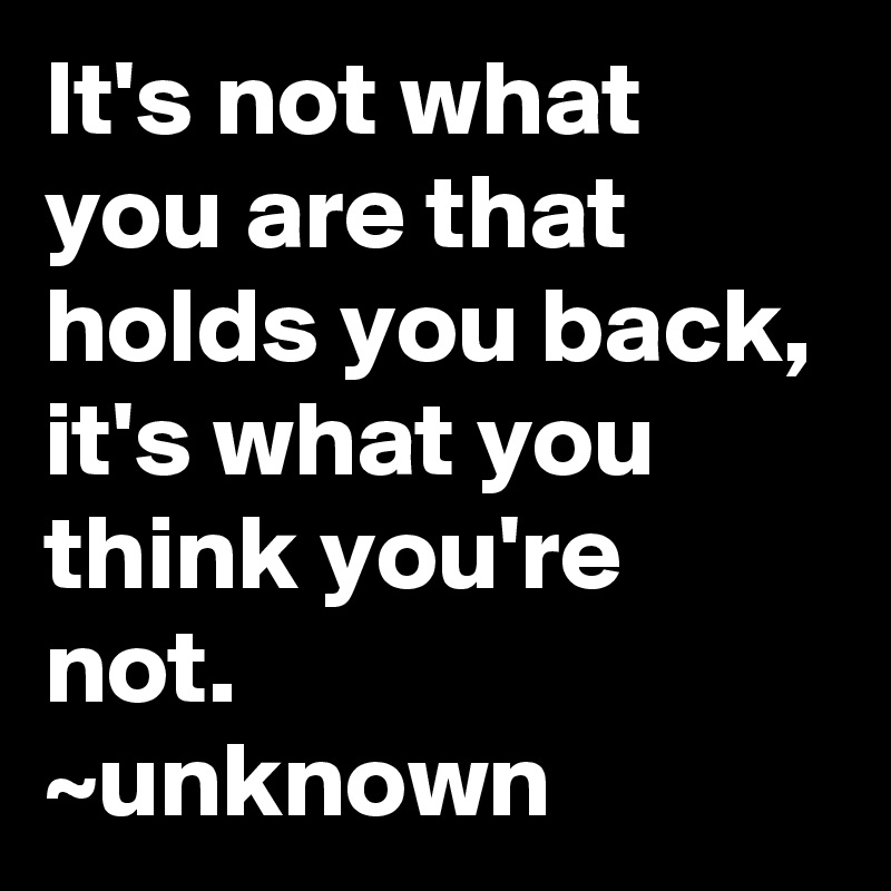 It's not what you are that holds you back, it's what you think you're not.
~unknown