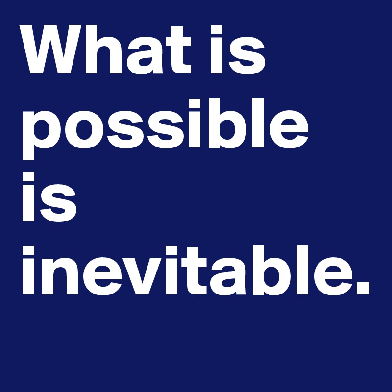 What is possible is inevitable.