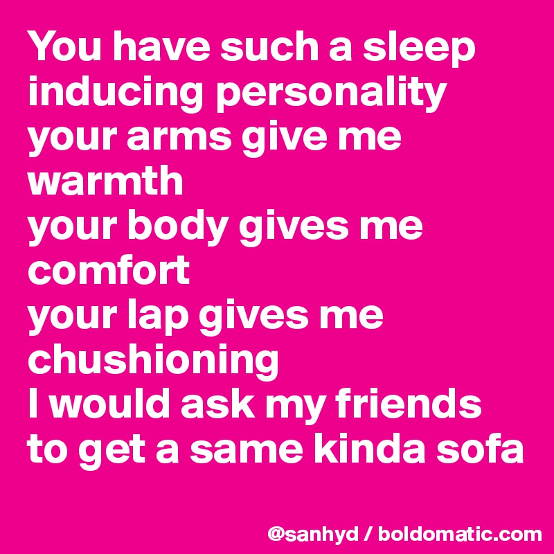 You have such a sleep inducing personality
your arms give me warmth
your body gives me comfort
your lap gives me chushioning
I would ask my friends to get a same kinda sofa