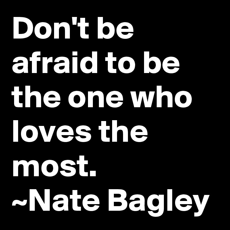 Don't be afraid to be the one who loves the most.
~Nate Bagley