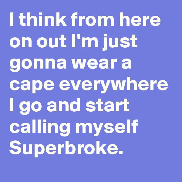 I think from here on out I'm just gonna wear a cape everywhere I go and start calling myself Superbroke.