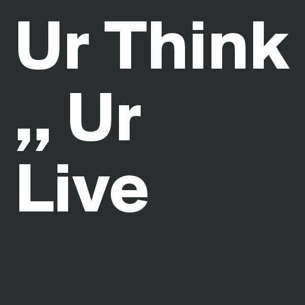 Ur Think
,, Ur Live