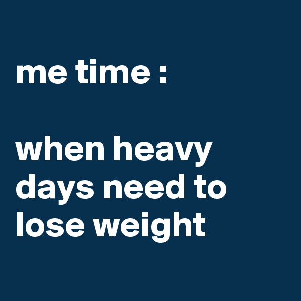 
me time :

when heavy days need to lose weight
